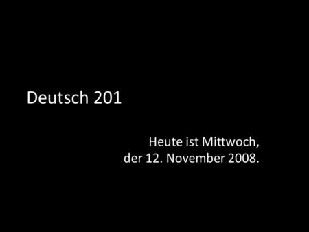 Deutsch 201 Heute ist Mittwoch, der 12. November 2008.