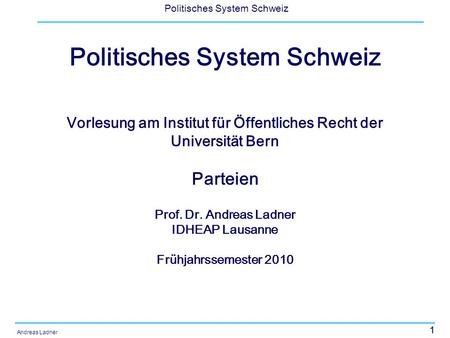 1 Politisches System Schweiz Andreas Ladner Politisches System Schweiz Vorlesung am Institut für Öffentliches Recht der Universität Bern Parteien Prof.