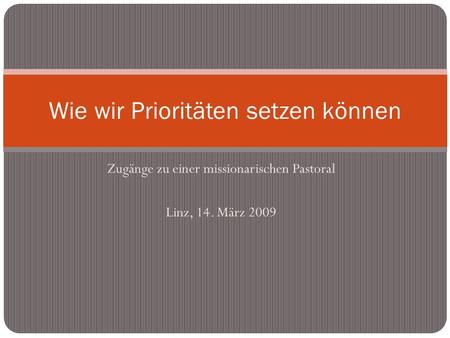 Zugänge zu einer missionarischen Pastoral Linz, 14. März 2009 Wie wir Prioritäten setzen können.