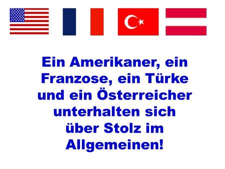 Ein Amerikaner, ein Franzose, ein Türke und ein Österreicher unterhalten sich über Stolz im Allgemeinen!