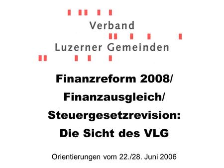 Finanzreform 2008/ Finanzausgleich/ Steuergesetzrevision: Die Sicht des VLG Orientierungen vom 22./28. Juni 2006.