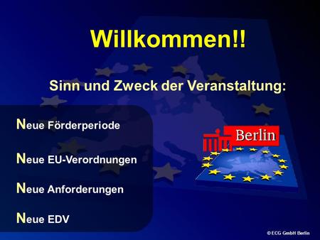 © ECG GmbH Berlin Willkommen!! Sinn und Zweck der Veranstaltung: N eue Förderperiode N eue EU-Verordnungen N eue Anforderungen N eue EDV.