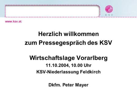 Herzlich willkommen zum Pressegespräch des KSV Wirtschaftslage Vorarlberg 11.10.2004, 10.00 Uhr KSV-Niederlassung Feldkirch Dkfm. Peter Mayer.