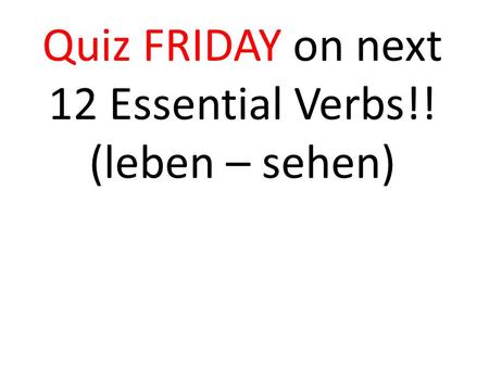 Quiz FRIDAY on next 12 Essential Verbs!! (leben – sehen)