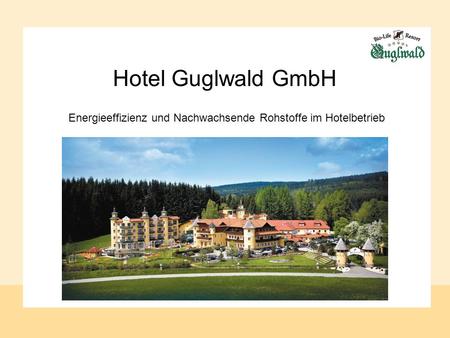 Hotel Guglwald GmbH Energieeffizienz und Nachwachsende Rohstoffe im Hotelbetrieb.