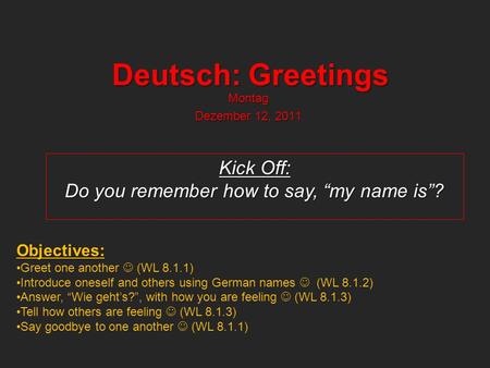 Deutsch: Greetings Montag Dezember 12, 2011 Kick Off: Do you remember how to say, my name is? Objectives: Greet one another (WL 8.1.1) Introduce oneself.