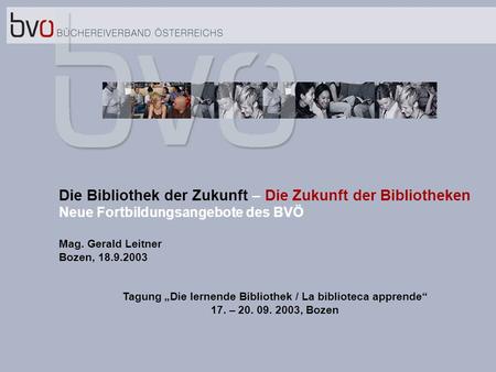 Fff Die Bibliothek der Zukunft – Die Zukunft der Bibliotheken Neue Fortbildungsangebote des BVÖ Mag. Gerald Leitner Bozen, 18.9.2003 Tagung Die lernende.