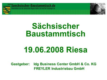 Sächsischer Baustammtisch 19.06.2008 Riesa Gastgeber: Idg Business Center GmbH & Co. KG FREYLER Industriebau GmbH.