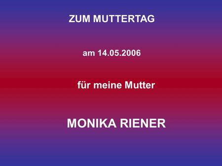 ZUM MUTTERTAG am 14.05.2006 für meine Mutter MONIKA RIENER.