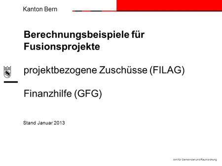 Kanton Bern Amt für Gemeinden und Raumordnung Stand Januar 2013 Berechnungsbeispiele für Fusionsprojekte projektbezogene Zuschüsse (FILAG) Finanzhilfe.