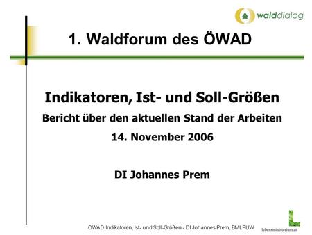 ÖWAD Indikatoren, Ist- und Soll-Größen - DI Johannes Prem, BMLFUW 1.Waldforum des ÖWAD Indikatoren, Ist- und Soll-Größen Bericht über den aktuellen Stand.