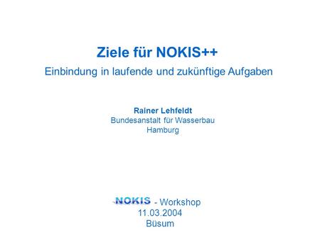 Einbindung in laufende und zukünftige Aufgaben Rainer Lehfeldt Bundesanstalt für Wasserbau Hamburg - Workshop 11.03.2004 Büsum Ziele für NOKIS++