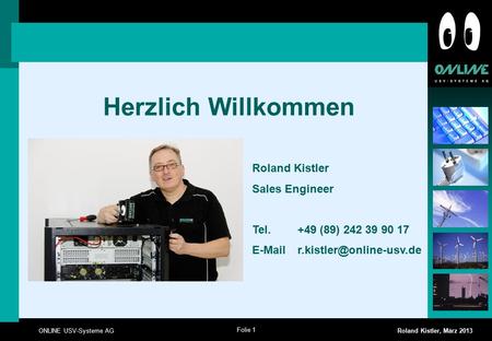 Folie 1 ONLINE USV-Systeme AG Roland Kistler, März 2013 Herzlich Willkommen Roland Kistler Sales Engineer Tel. +49 (89) 242 39 90 17