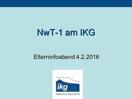 NwT-1 am IKG Elterninfoabend 4.2.2016. Warum NwT? N atur w issenschaft und T echnik.