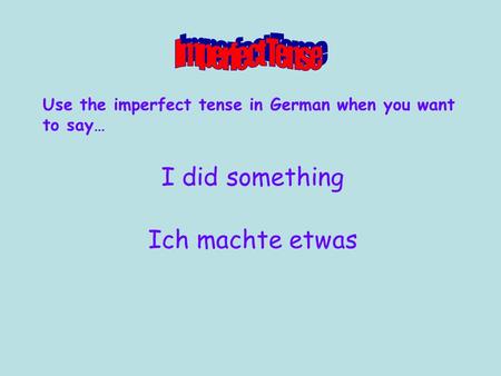 Use the imperfect tense in German when you want to say… I did something Ich machte etwas.