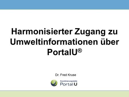 Harmonisierter Zugang zu Umweltinformationen über PortalU ® Dr. Fred Kruse.