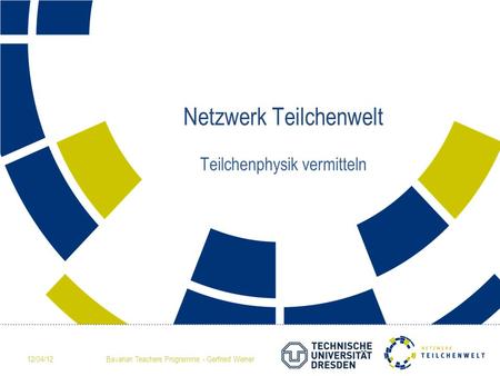 12/04/12Bavarian Teachers Programme - Gerfried Wiener Netzwerk Teilchenwelt Teilchenphysik vermitteln.