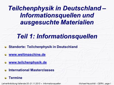 Lehrerfortbildung Vallendar 20.-21.11.2013 – Informationsquellen Michael Hauschild - CERN, page 1 Teilchenphysik in Deutschland – Informationsquellen und.