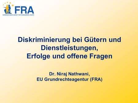 Diskriminierung bei Gütern und Dienstleistungen, Erfolge und offene Fragen Dr. Niraj Nathwani, EU Grundrechteagentur (FRA)