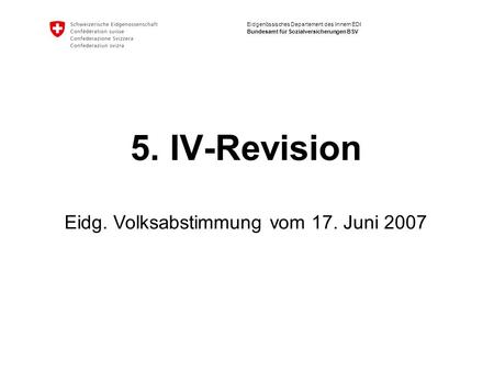 Eidgenössisches Departement des Innern EDI Bundesamt für Sozialversicherungen BSV 5. IV-Revision Eidg. Volksabstimmung vom 17. Juni 2007.