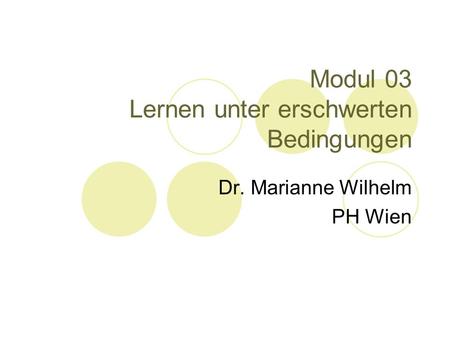 Modul 03 Lernen unter erschwerten Bedingungen Dr. Marianne Wilhelm PH Wien.