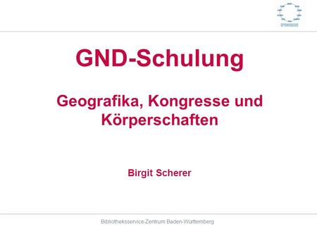 GND-Schulung Geografika, Kongresse und Körperschaften Birgit Scherer Bibliotheksservice-Zentrum Baden-Württemberg.