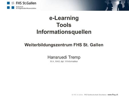 E-Learning Tools Informationsquellen Weiterbildungszentrum FHS St. Gallen Hansruedi Tremp M.A., MAS, dipl. W‘Informatiker.