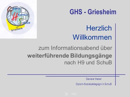 Zum Informationsabend über weiterführende Bildungsgänge nach H9 und SchuB Herzlich Willkommen GHS - Griesheim Daniela Weber Diplom-Sozialpädagogin in SchuB.