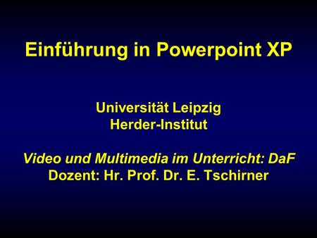 Einführung in Powerpoint XP Universität Leipzig Herder-Institut Video und Multimedia im Unterricht: DaF Dozent: Hr. Prof. Dr. E. Tschirner.