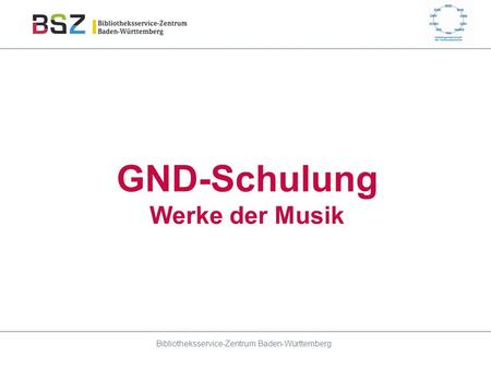 GND-Schulung Werke der Musik Bibliotheksservice-Zentrum Baden-Württemberg.