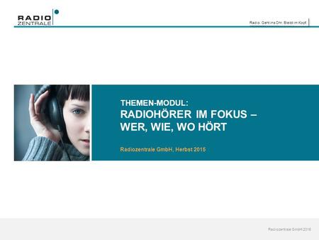 Radio. Geht ins Ohr. Bleibt im Kopf. Radiozentrale GmbH 2015 THEMEN-MODUL: RADIOHÖRER IM FOKUS – WER, WIE, WO HÖRT Radiozentrale GmbH, Herbst 2015.