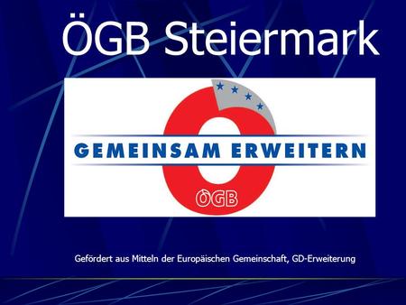 ÖGB Steiermark Gefördert aus Mitteln der Europäischen Gemeinschaft, GD-Erweiterung.