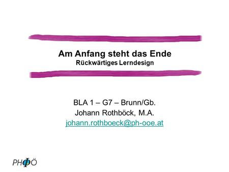 BLA 1 – G7 – Brunn/Gb. Johann Rothböck, M.A. Am Anfang steht das Ende Rückwärtiges Lerndesign.