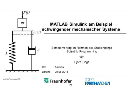 © WZL/Fraunhofer IPT MATLAB Simulink am Beispiel schwingender mechanischer Systeme Seminarvortrag im Rahmen des Studiengangs Scientific Programming von.