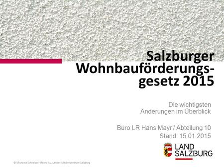 Salzburger Wohnbauförderungs- gesetz 2015 Die wichtigsten Änderungen im Überblick Büro LR Hans Mayr / Abteilung 10 Stand: 15.01.2015 © Michaela Schneider-Manns.