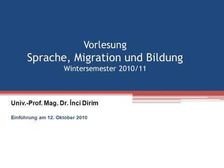 Vorlesung Sprache, Migration und Bildung Wintersemester 2010/11 Univ.-Prof. Mag. Dr. İnci Dirim Einführung am 12. Oktober 2010.