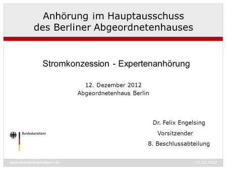 Www.bundeskartellamt.de 12.12.2012 Dr. Felix Engelsing Vorsitzender 8. Beschlussabteilung Anhörung im Hauptausschuss des Berliner Abgeordnetenhauses Stromkonzession.