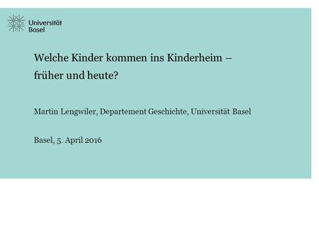 Welche Kinder kommen ins Kinderheim – früher und heute? Martin Lengwiler, Departement Geschichte, Universität Basel Basel, 5. April 2016.