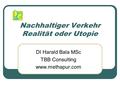 Nachhaltiger Verkehr Realität oder Utopie DI Harald Bala MSc TBB Consulting www.methapur.com.
