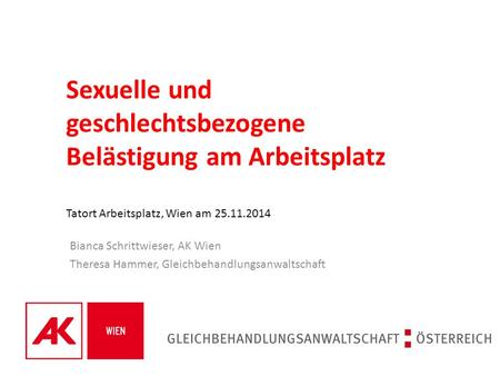 Sexuelle und geschlechtsbezogene Belästigung am Arbeitsplatz Tatort Arbeitsplatz, Wien am 25.11.2014 Bianca Schrittwieser, AK Wien Theresa Hammer, Gleichbehandlungsanwaltschaft.
