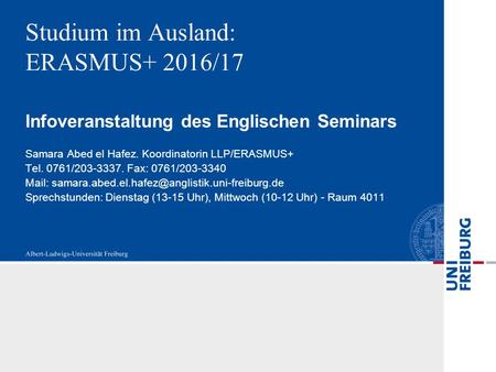 Studium im Ausland: ERASMUS+ 2016/17 Infoveranstaltung des Englischen Seminars Samara Abed el Hafez. Koordinatorin LLP/ERASMUS+ Tel. 0761/203-3337. Fax: