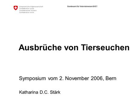 Bundesamt für Veterinärwesen BVET Ausbrüche von Tierseuchen Symposium vom 2. November 2006, Bern Katharina D.C. Stärk.