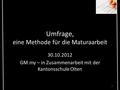 Umfrage, eine Methode für die Maturaarbeit 30.10.2012 GM.my – in Zusammenarbeit mit der Kantonsschule Olten 1.