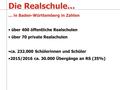 Die Realschule... … in Baden-Württemberg in Zahlen über 400 öffentliche Realschulen über 70 private Realschulen ca. 232.000 Schülerinnen und Schüler 2015/2016.