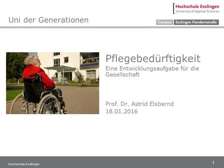 1 Pflegebedürftigkeit Eine Entwicklungsaufgabe für die Gesellschaft Prof. Dr. Astrid Elsbernd 18.01.2016 Hochschule Esslingen Uni der Generationen.