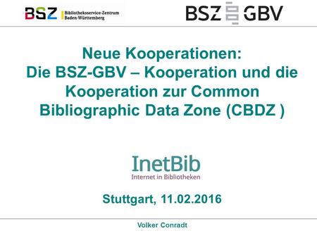 Neue Kooperationen: Die BSZ-GBV – Kooperation und die Kooperation zur Common Bibliographic Data Zone (CBDZ ) Stuttgart, 11.02.2016 Volker Conradt.