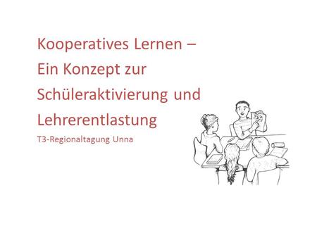 Kooperatives Lernen – Ein Konzept zur Schüleraktivierung und Lehrerentlastung T3-Regionaltagung Unna.