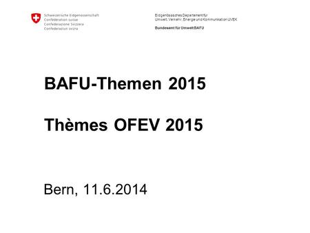Eidgenössisches Departement für Umwelt, Verkehr, Energie und Kommunikation UVEK Bundesamt für Umwelt BAFU BAFU-Themen 2015 Thèmes OFEV 2015 Bern, 11.6.2014.