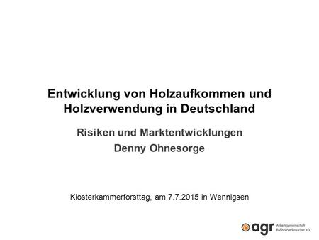 Entwicklung von Holzaufkommen und Holzverwendung in Deutschland Risiken und Marktentwicklungen Denny Ohnesorge Klosterkammerforsttag, am 7.7.2015 in Wennigsen.