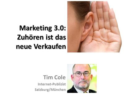 Marketing 3.0: Zuhören ist das neue Verkaufen Tim Cole Internet-Publizist Salzburg/München.